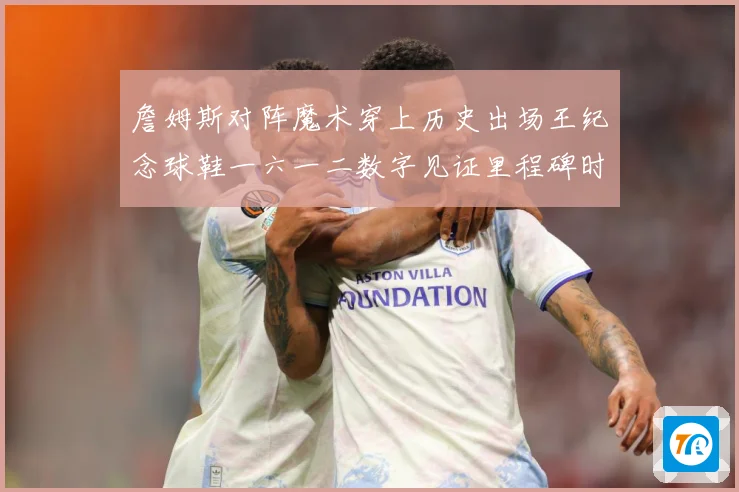 詹姆斯对阵魔术穿上历史出场王纪念球鞋一六一二数字见证里程碑时赛场复盘