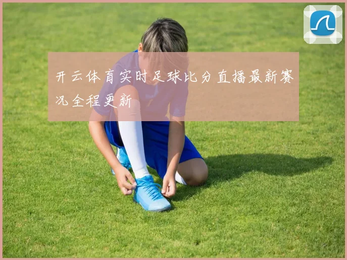 开云体育实时足球比分直播最新赛况全程更新