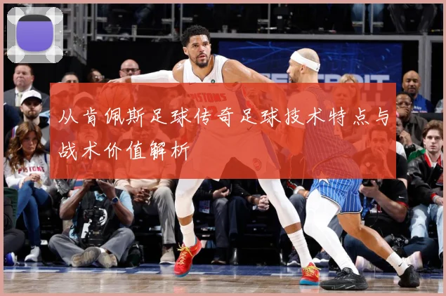 从肯佩斯足球传奇足球技术特点与战术价值解析