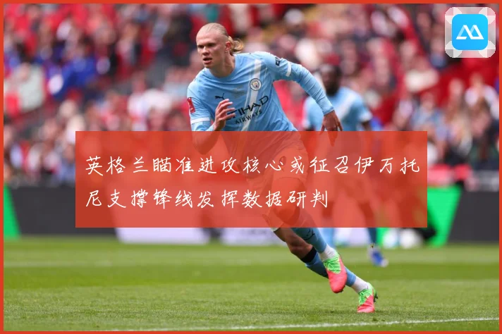 英格兰瞄准进攻核心或征召伊万托尼支撑锋线发挥数据研判