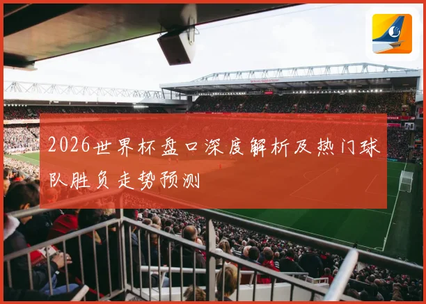 2026世界杯盘口深度解析及热门球队胜负走势预测