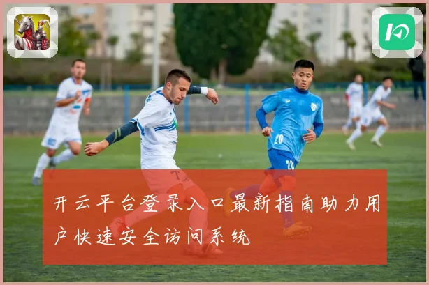 开云平台登录入口最新指南助力用户快速安全访问系统