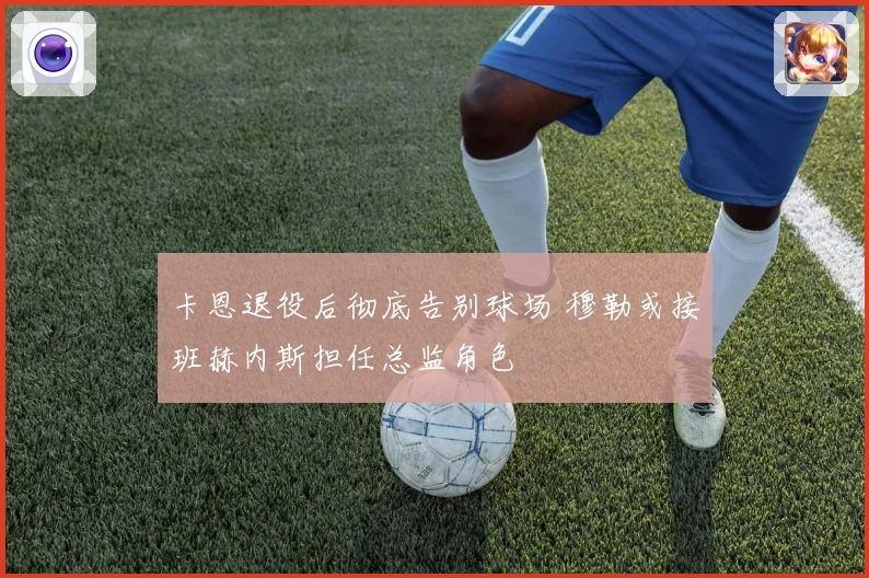 卡恩退役后彻底告别球场 穆勒或接班赫内斯担任总监角色