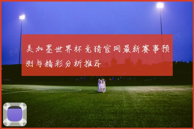 美加墨世界杯竞猜官网最新赛事预测与精彩分析推荐