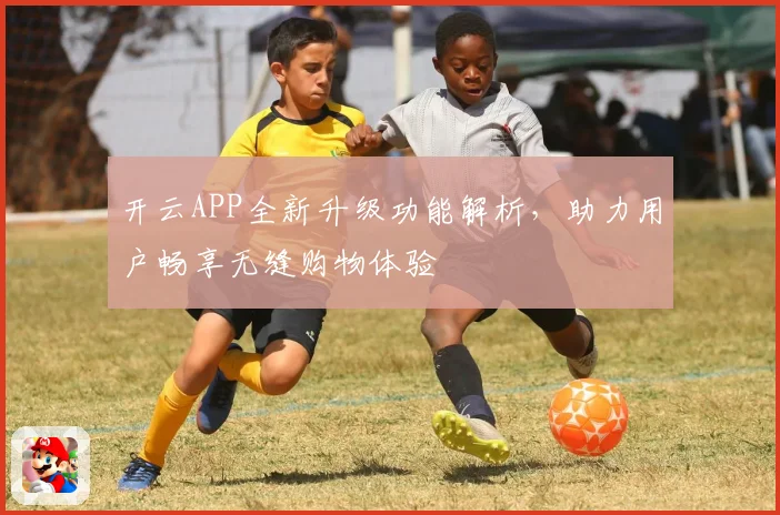 开云APP全新升级功能解析，助力用户畅享无缝购物体验