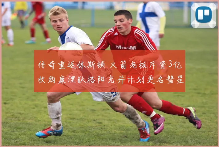 传奇重返休斯顿 火箭老板斥资3亿收购康涅狄格阳光并计划更名彗星队