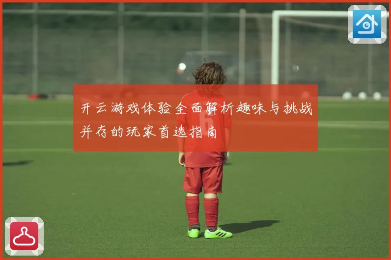 开云游戏体验全面解析趣味与挑战并存的玩家首选指南