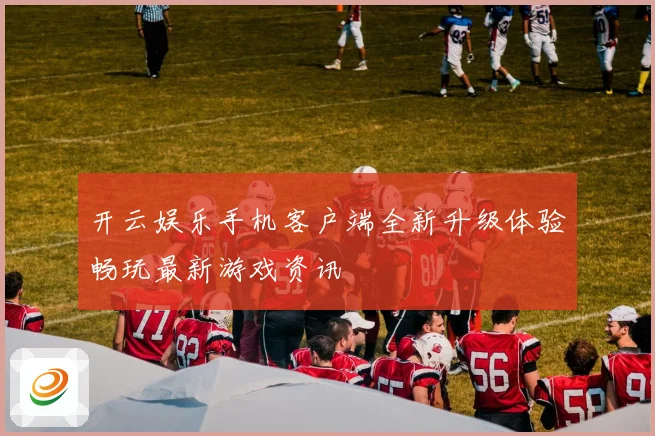 开云娱乐手机客户端全新升级体验畅玩最新游戏资讯