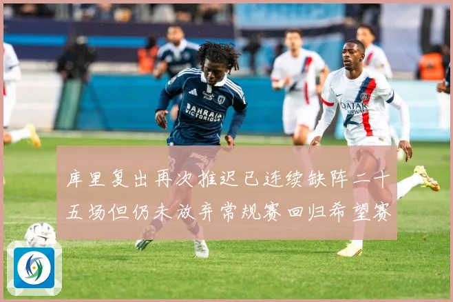 库里复出再次推迟已连续缺阵二十五场但仍未放弃常规赛回归希望赛场复盘