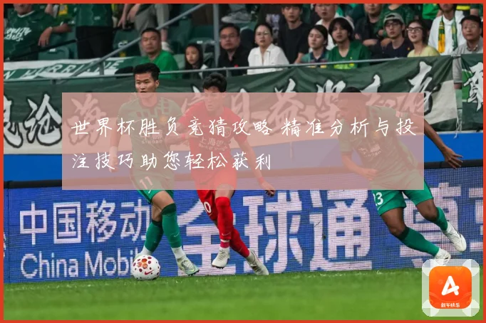 世界杯胜负竞猜攻略 精准分析与投注技巧助您轻松获利