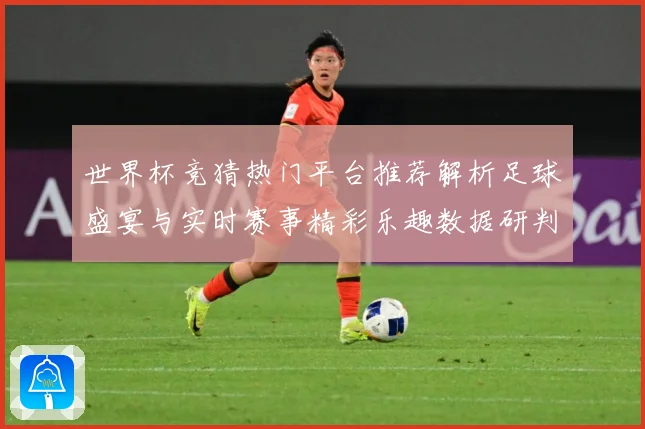 世界杯竞猜热门平台推荐解析足球盛宴与实时赛事精彩乐趣数据研判