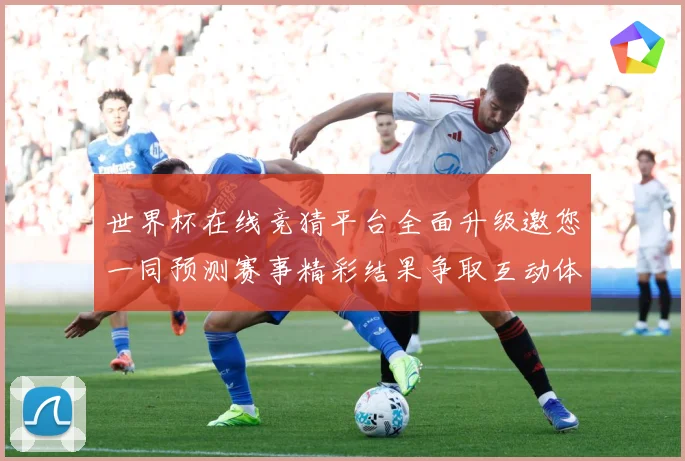 世界杯在线竞猜平台全面升级邀您一同预测赛事精彩结果争取互动体数据研判