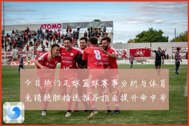 今日热门足球篮球赛事分析与体育竞猜稳胆精选推荐指南提升命中率