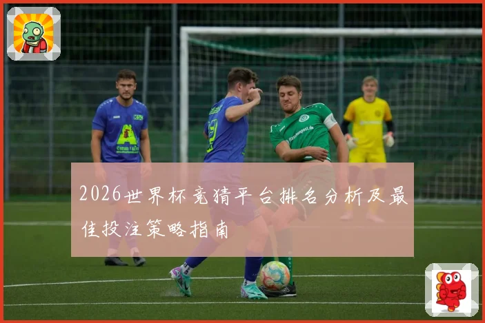 2026世界杯竞猜平台排名分析及最佳投注策略指南
