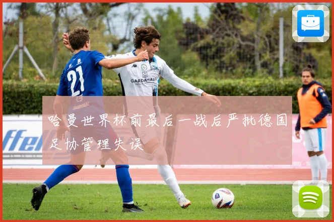哈曼世界杯前最后一战后严批德国足协管理失误