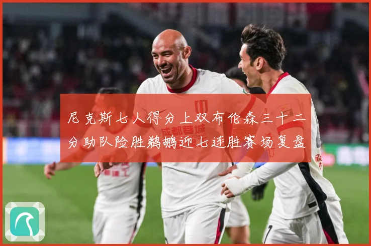 尼克斯七人得分上双布伦森三十二分助队险胜鹈鹕迎七连胜赛场复盘