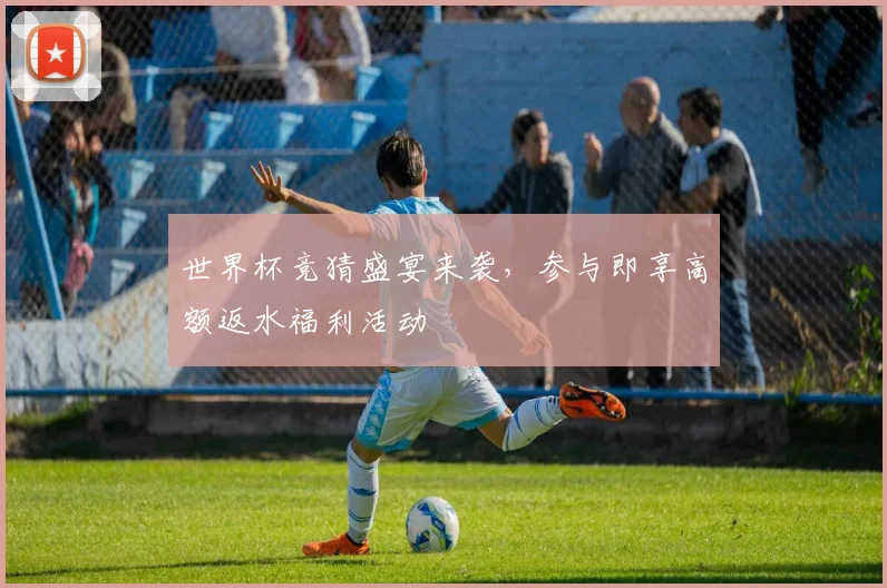 世界杯竞猜盛宴来袭，参与即享高额返水福利活动