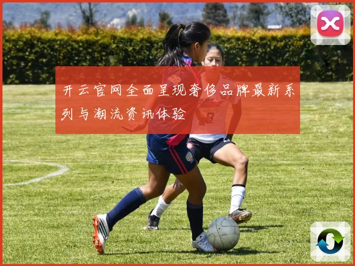 开云官网全面呈现奢侈品牌最新系列与潮流资讯体验