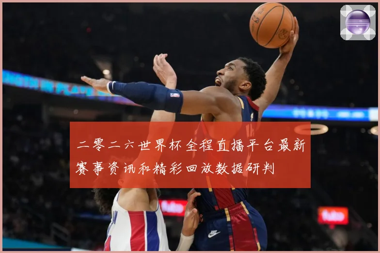 二零二六世界杯全程直播平台最新赛事资讯和精彩回放数据研判