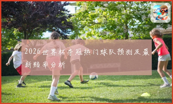 2026世界杯夺冠热门球队预测及最新赔率分析