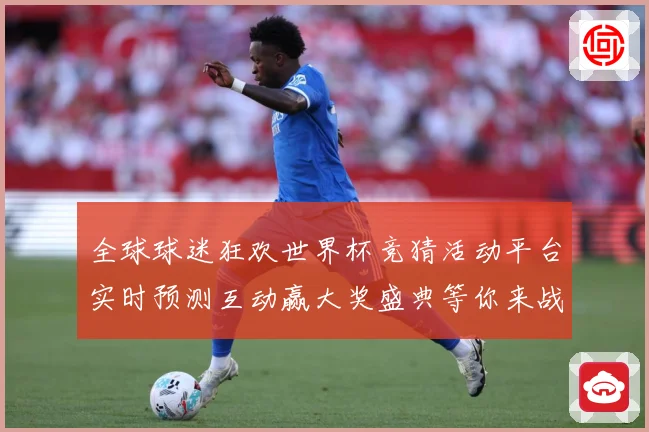 全球球迷狂欢世界杯竞猜活动平台实时预测互动赢大奖盛典等你来战