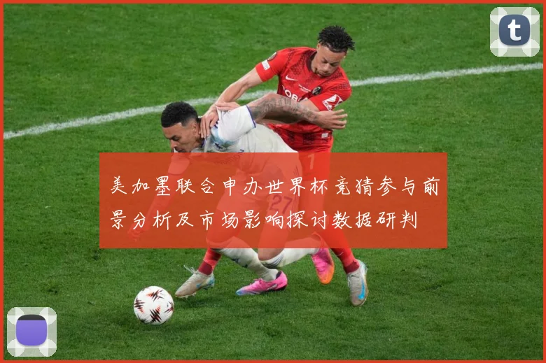 美加墨联合申办世界杯竞猜参与前景分析及市场影响探讨数据研判