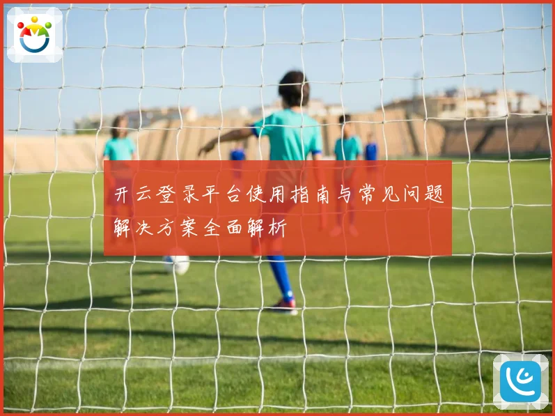 开云登录平台使用指南与常见问题解决方案全面解析