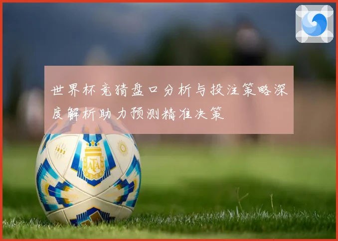 世界杯竞猜盘口分析与投注策略深度解析助力预测精准决策