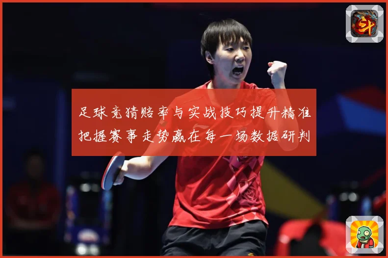 足球竞猜赔率与实战技巧提升精准把握赛事走势赢在每一场数据研判