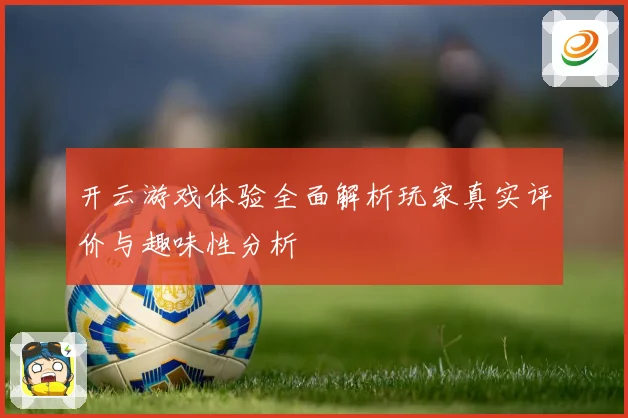 开云游戏体验全面解析玩家真实评价与趣味性分析