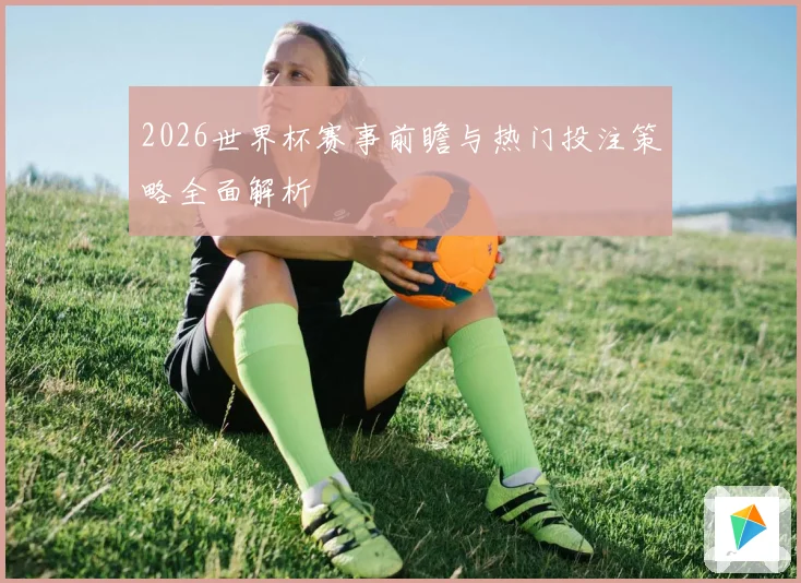 2026世界杯赛事前瞻与热门投注策略全面解析