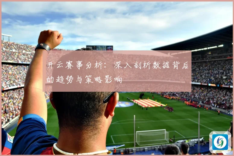 开云赛事分析：深入剖析数据背后的趋势与策略影响