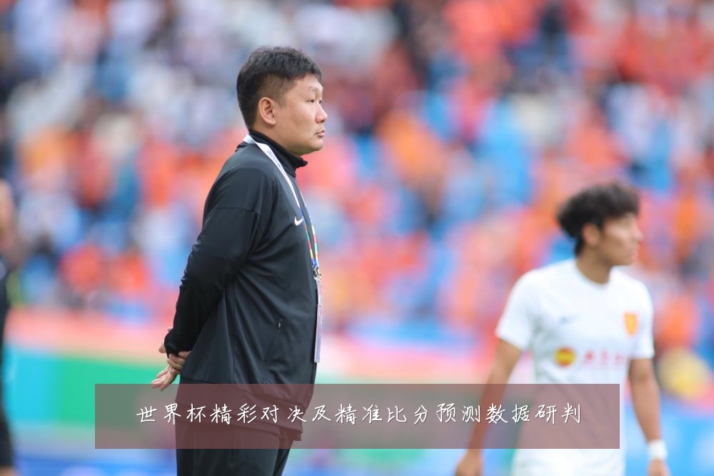 世界杯精彩对决及精准比分预测数据研判