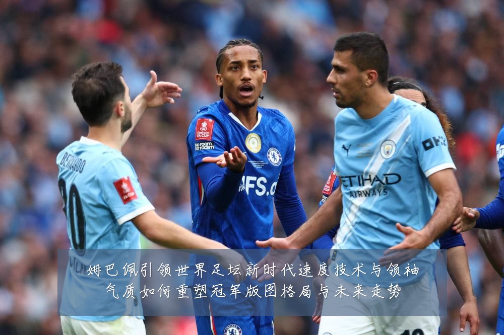 姆巴佩引领世界足坛新时代速度技术与领袖气质如何重塑冠军版图格局与未来走势