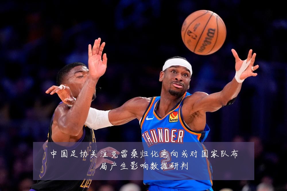 中国足协关注克雷桑归化意向或对国家队布局产生影响数据研判