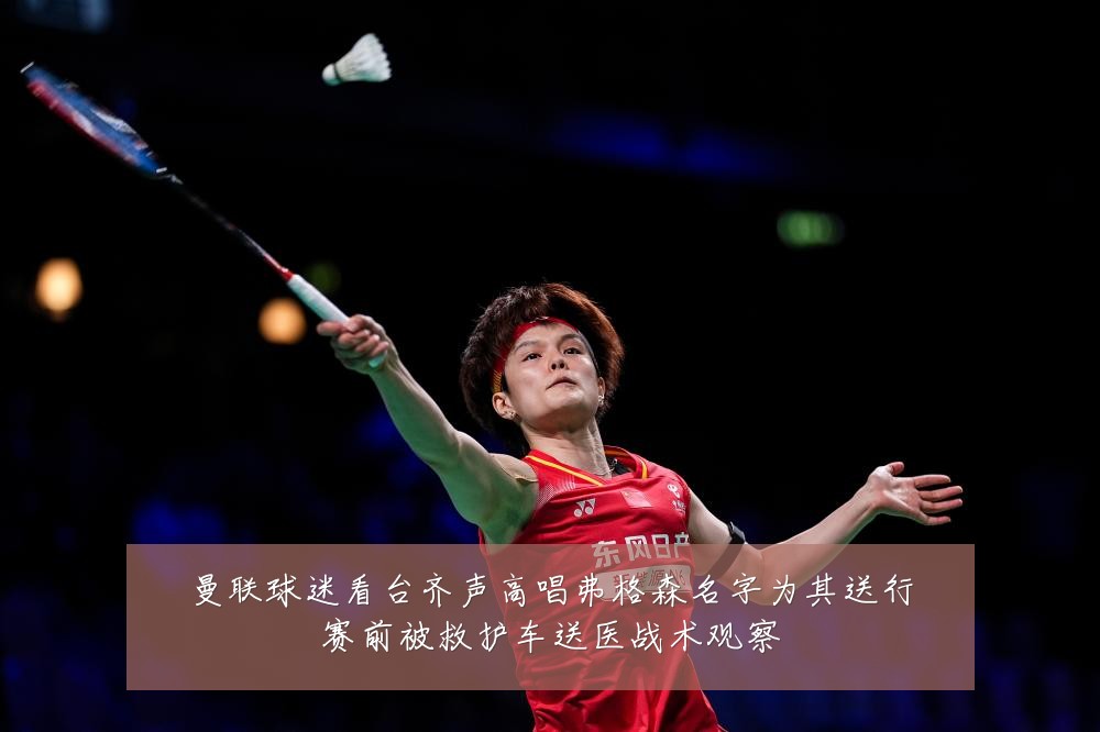 曼联球迷看台齐声高唱弗格森名字为其送行赛前被救护车送医战术观察