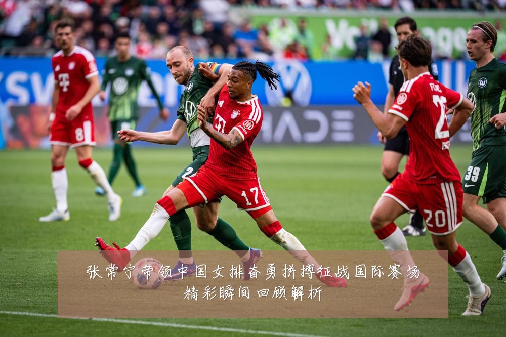 张常宁带领中国女排奋勇拼搏征战国际赛场精彩瞬间回顾解析