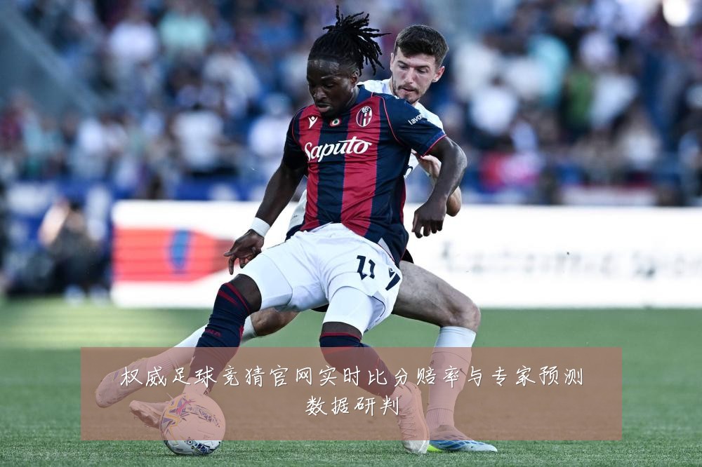 权威足球竞猜官网实时比分赔率与专家预测数据研判